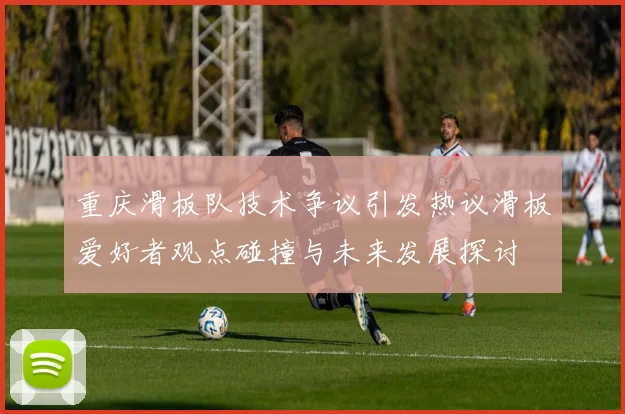 重庆滑板队技术争议引发热议滑板爱好者观点碰撞与未来发展探讨