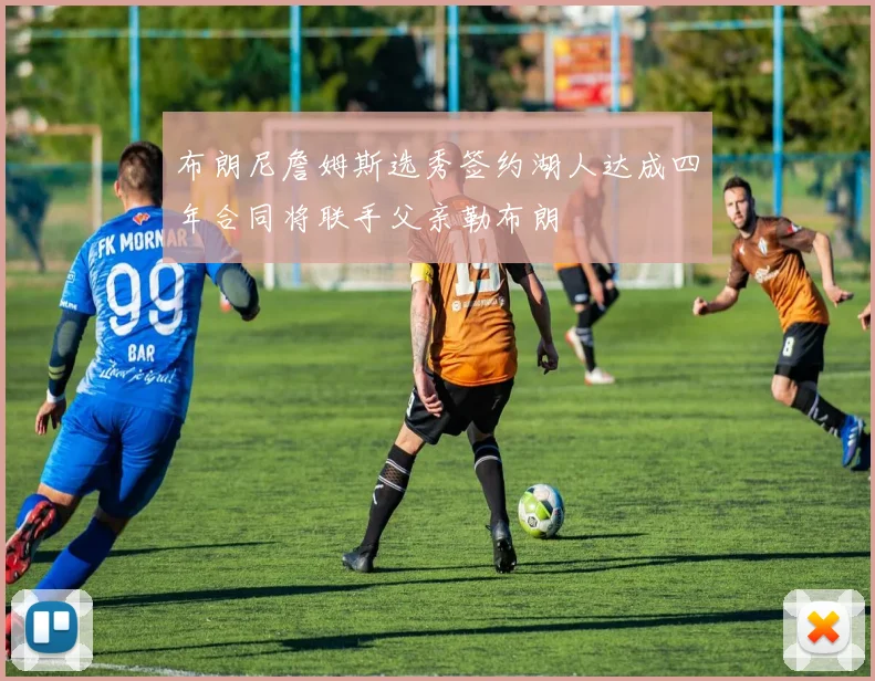 布朗尼詹姆斯选秀签约湖人达成四年合同将联手父亲勒布朗