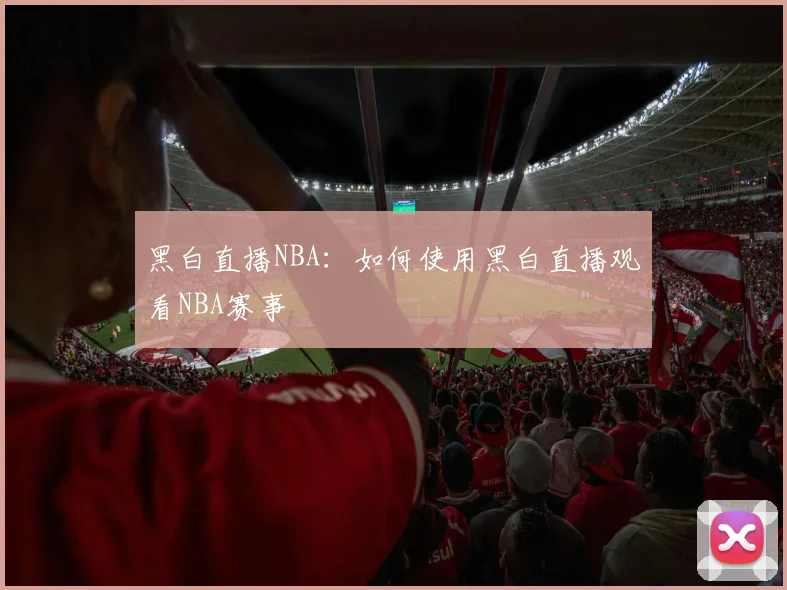 黑白直播NBA：如何使用黑白直播观看NBA赛事