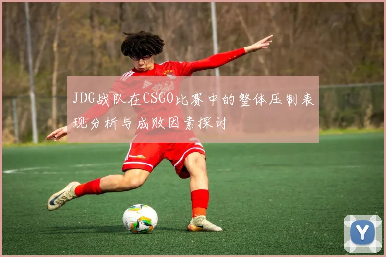 JDG战队在CSGO比赛中的整体压制表现分析与成败因素探讨