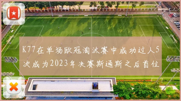 K77在单场欧冠淘汰赛中成功过人5次成为2023年决赛斯通斯之后首位球员