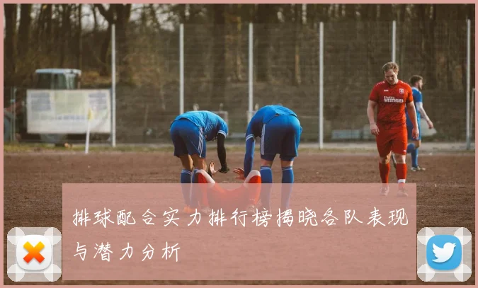 排球配合实力排行榜揭晓各队表现与潜力分析