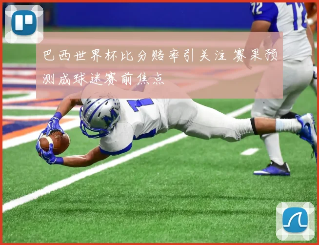 巴西世界杯比分赔率引关注 赛果预测成球迷赛前焦点
