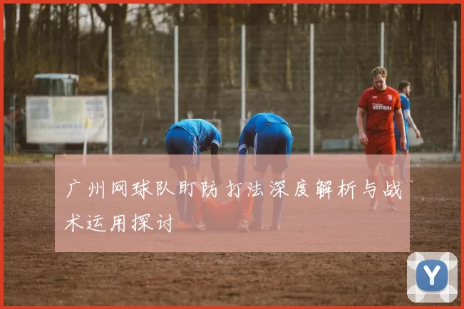 广州网球队盯防打法深度解析与战术运用探讨