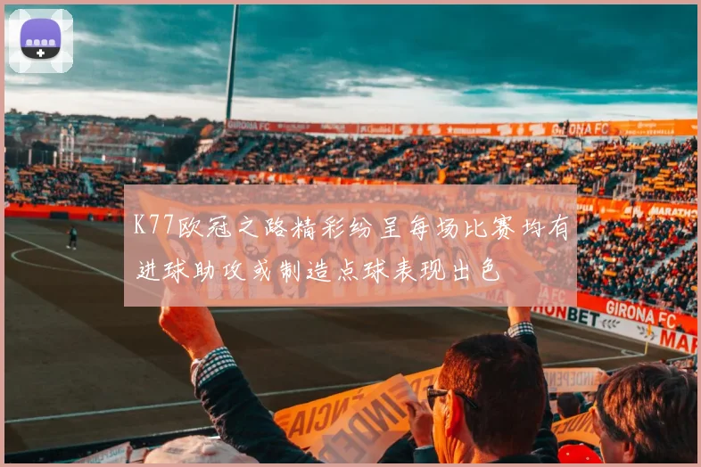 K77欧冠之路精彩纷呈每场比赛均有进球助攻或制造点球表现出色
