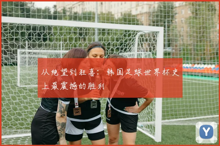 从绝望到狂喜：韩国足球世界杯史上最震撼的胜利