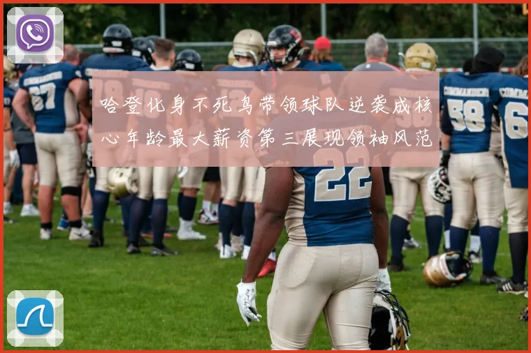 哈登化身不死鸟带领球队逆袭成核心年龄最大薪资第三展现领袖风范