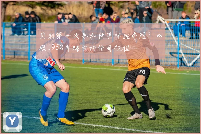 贝利第一次参加世界杯就夺冠？回顾1958年瑞典的传奇征程