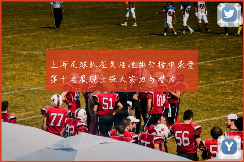 上海足球队在灵活性排行榜中荣登第十名展现出强大实力与潜力