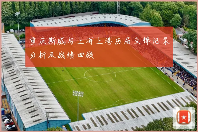 重庆斯威与上海上港历届交锋记录分析及战绩回顾
