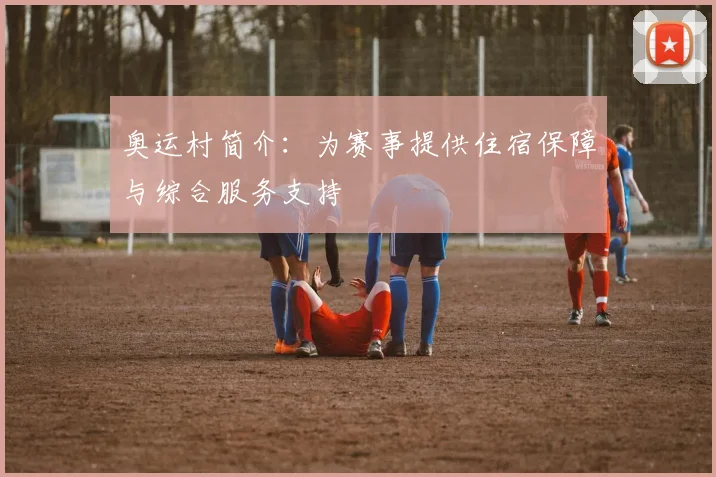 奥运村简介：为赛事提供住宿保障与综合服务支持