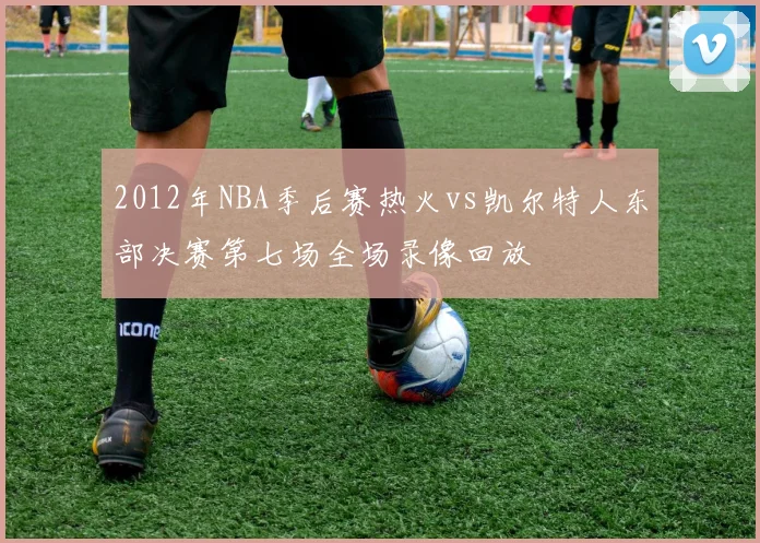 2012年NBA季后赛热火vs凯尔特人东部决赛第七场全场录像回放