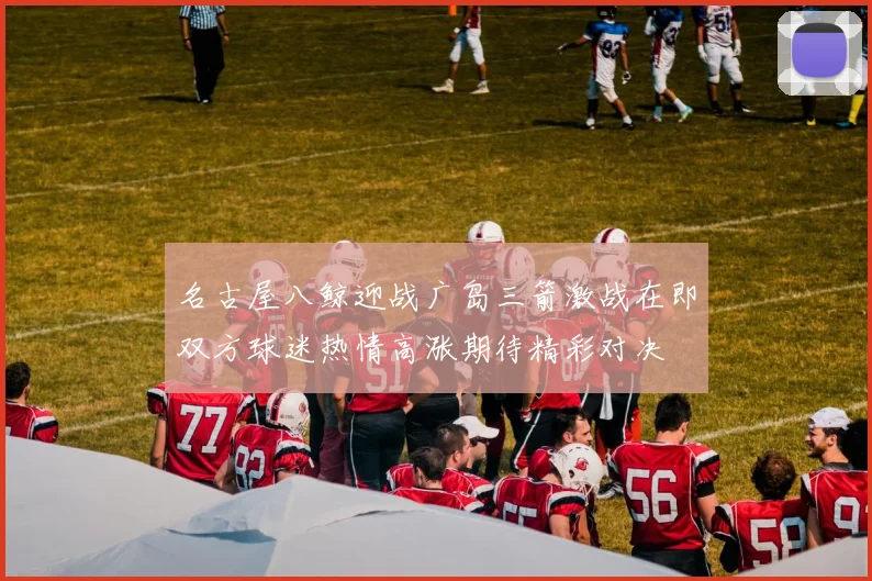 名古屋八鲸迎战广岛三箭激战在即双方球迷热情高涨期待精彩对决