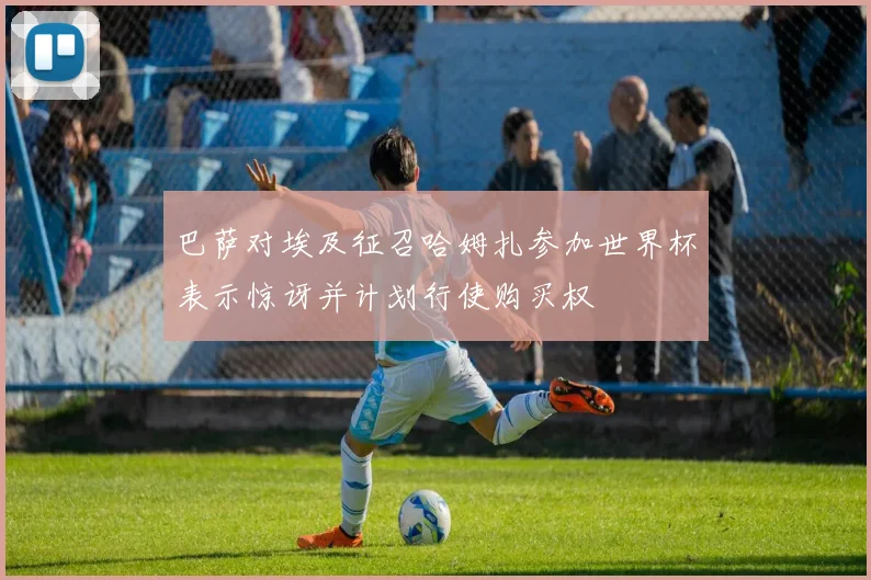 巴萨对埃及征召哈姆扎参加世界杯表示惊讶并计划行使购买权