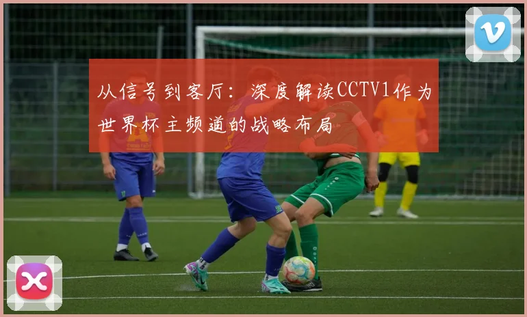 从信号到客厅：深度解读CCTV1作为世界杯主频道的战略布局
