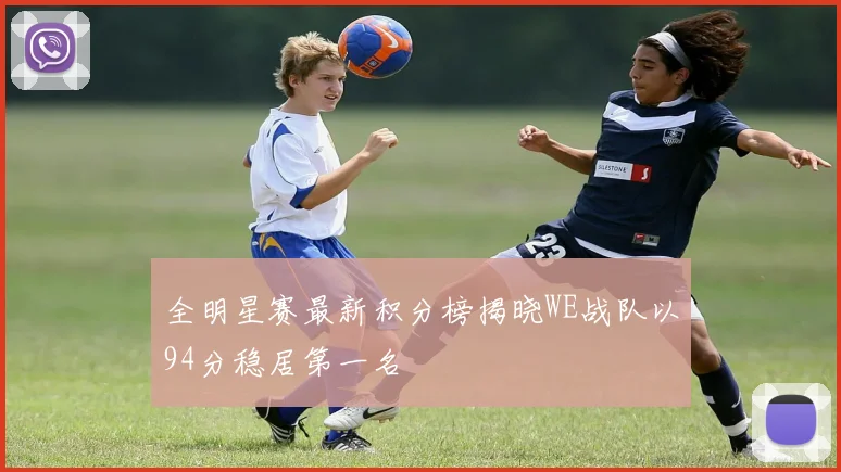 全明星赛最新积分榜揭晓WE战队以94分稳居第一名